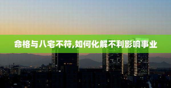 命格与八宅不符,如何化解不利影响事业