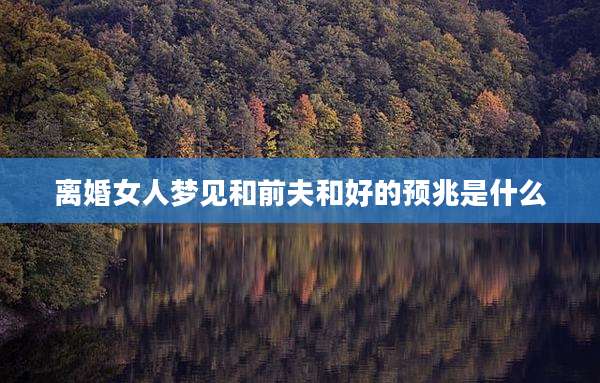 离婚女人梦见和前夫和好的预兆是什么