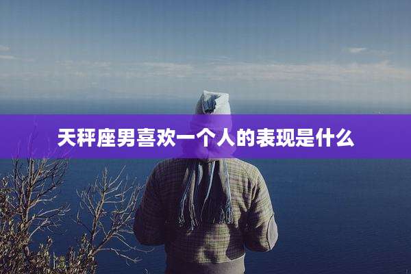 天秤座男喜欢一个人的表现是什么