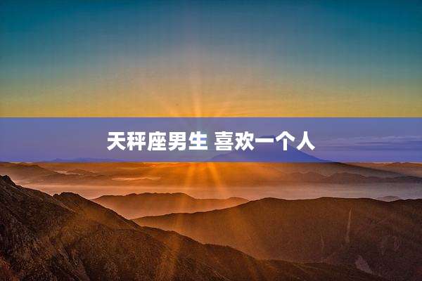 天秤座男生 喜欢一个人