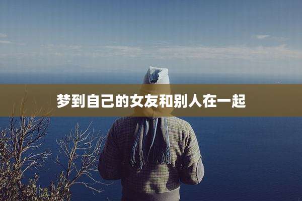 梦到自己的女友和别人在一起