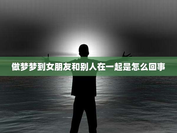 做梦梦到女朋友和别人在一起是怎么回事