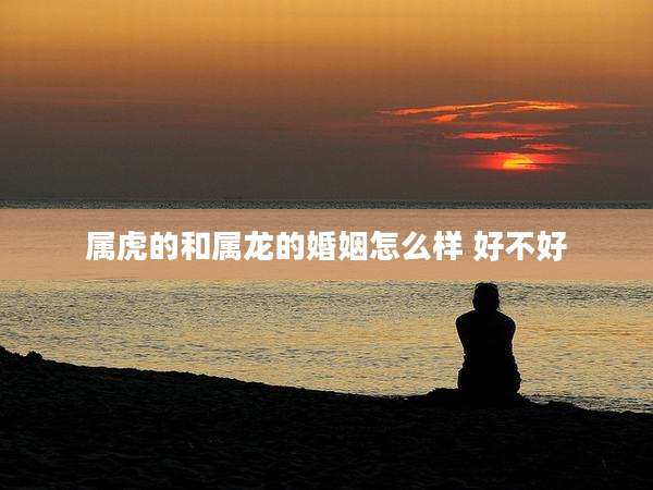 属虎的和属龙的婚姻怎么样 好不好
