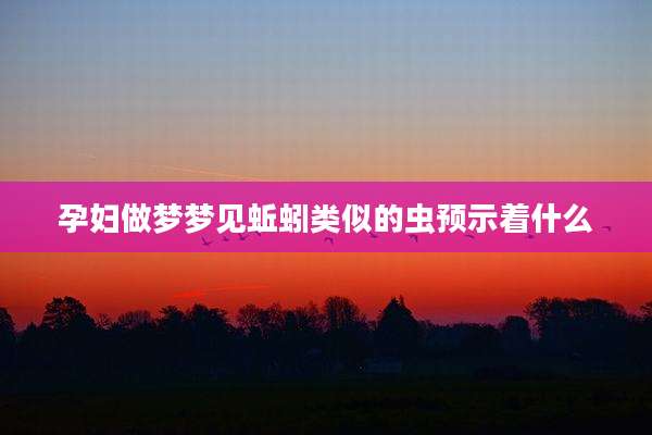 孕妇做梦梦见蚯蚓类似的虫预示着什么