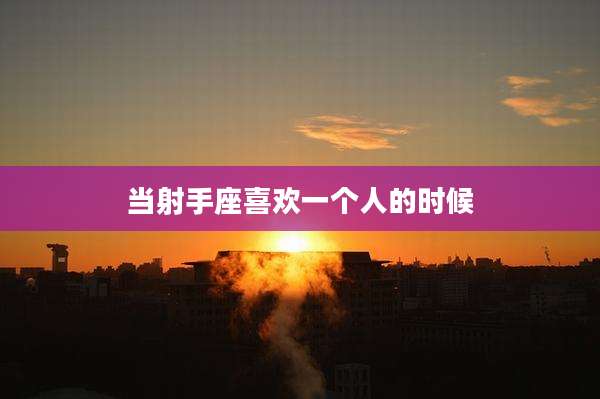 当射手座喜欢一个人的时候