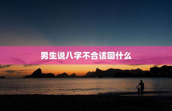男生说八字不合该回什么