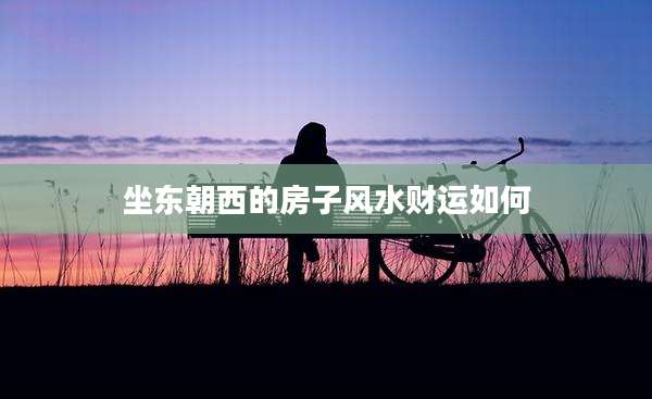坐东朝西的房子风水财运如何