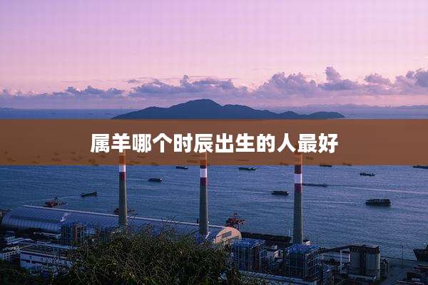 属羊哪个时辰出生的人最好
