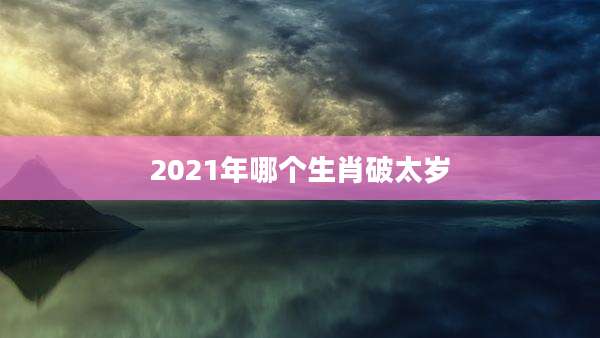 2021年哪个生肖破太岁