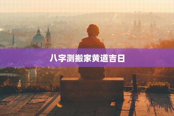 八字测搬家黄道吉日