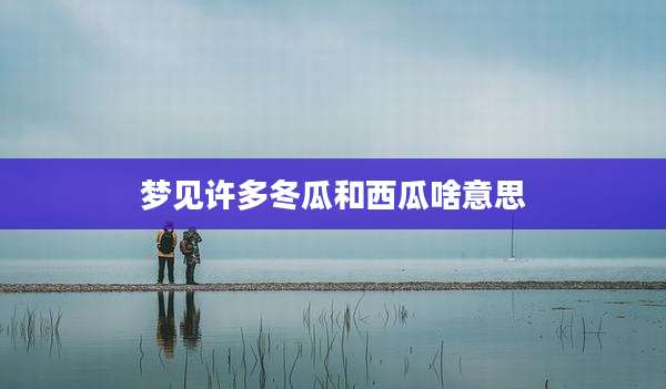 梦见许多冬瓜和西瓜啥意思