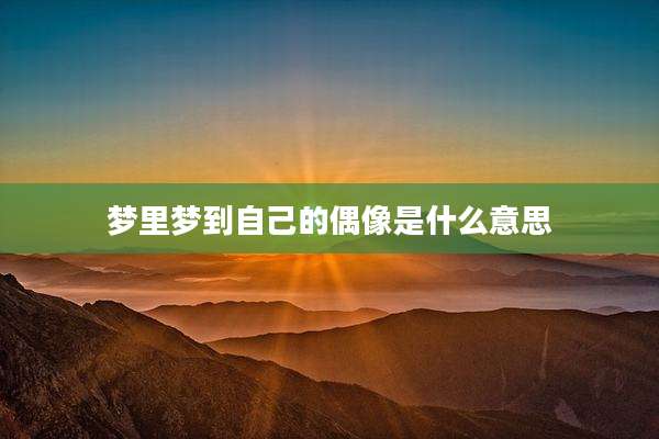 梦里梦到自己的偶像是什么意思