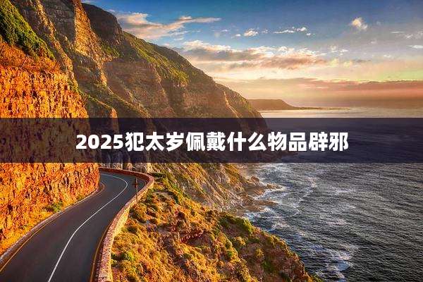 2025犯太岁佩戴什么物品辟邪