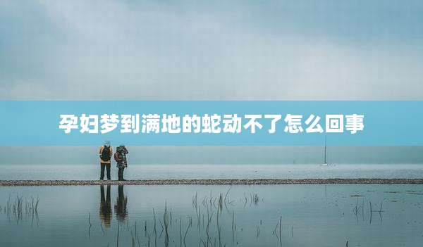 孕妇梦到满地的蛇动不了怎么回事