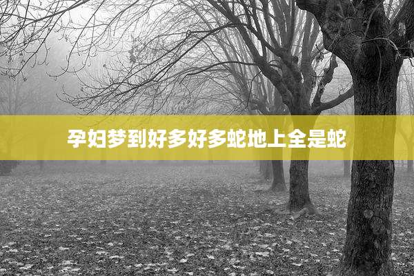 孕妇梦到好多好多蛇地上全是蛇