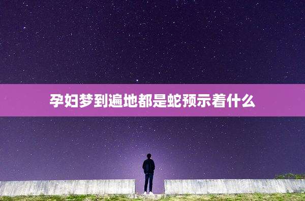 孕妇梦到遍地都是蛇预示着什么