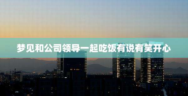 梦见和公司领导一起吃饭有说有笑开心