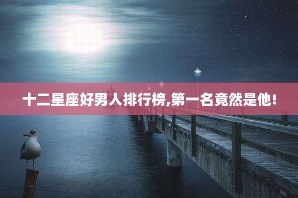 十二星座好男人排行榜,第一名竟然是他!