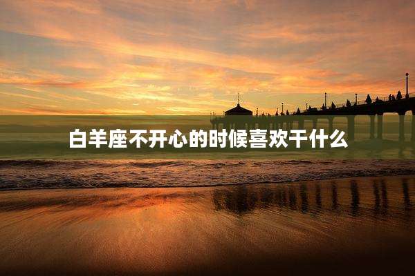 白羊座不开心的时候喜欢干什么