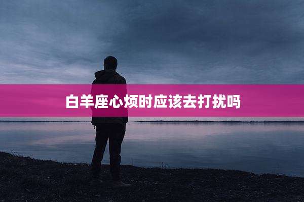 白羊座心烦时应该去打扰吗