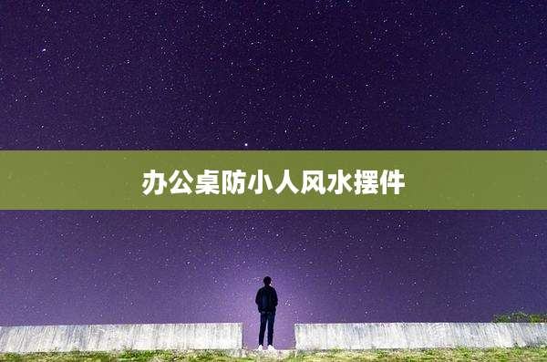 办公桌防小人风水摆件