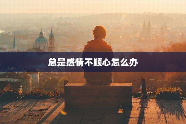 总是感情不顺心怎么办