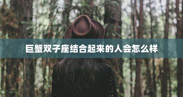 巨蟹双子座结合起来的人会怎么样