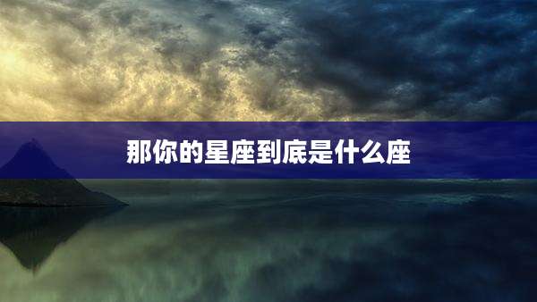 那你的星座到底是什么座