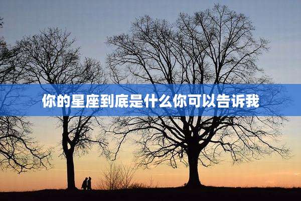 你的星座到底是什么你可以告诉我