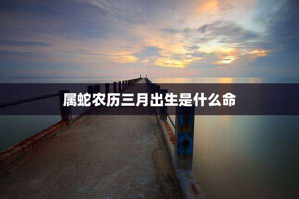 属蛇农历三月出生是什么命