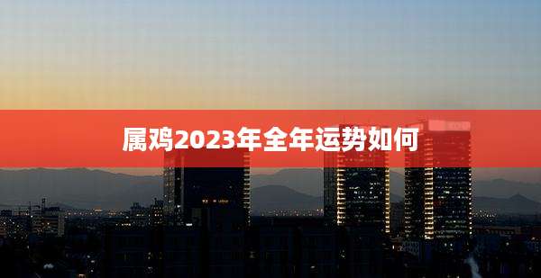 属鸡2023年全年运势如何