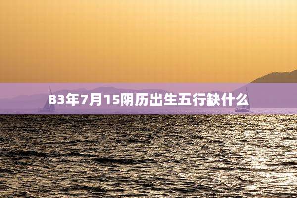 83年7月15阴历出生五行缺什么