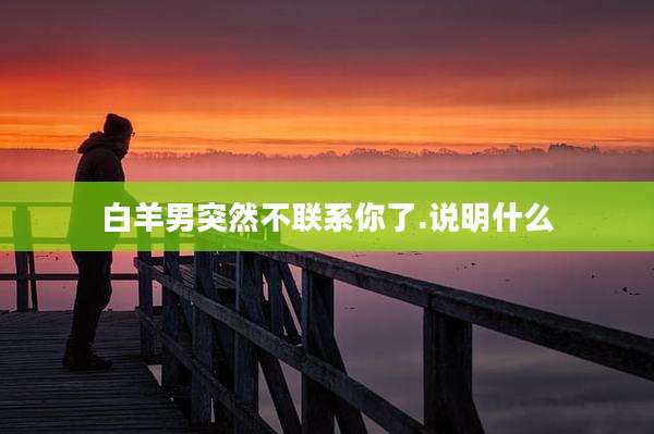 白羊男突然不联系你了.说明什么