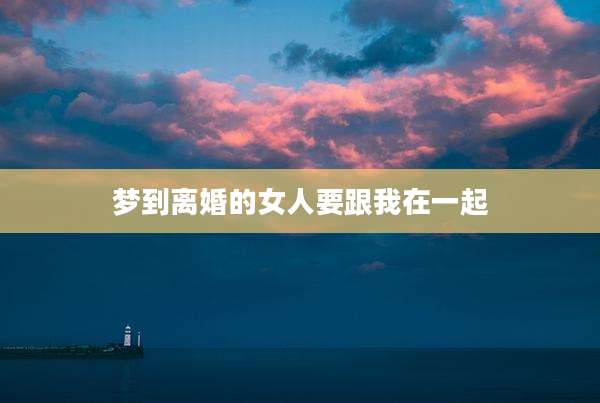 梦到离婚的女人要跟我在一起
