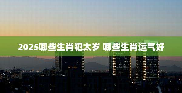 2025哪些生肖犯太岁 哪些生肖运气好