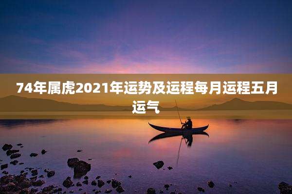 74年属虎2021年运势及运程每月运程五月运气
