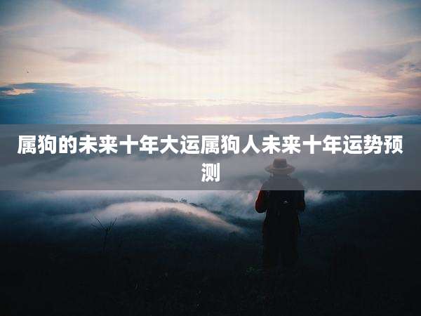 属狗的未来十年大运属狗人未来十年运势预测