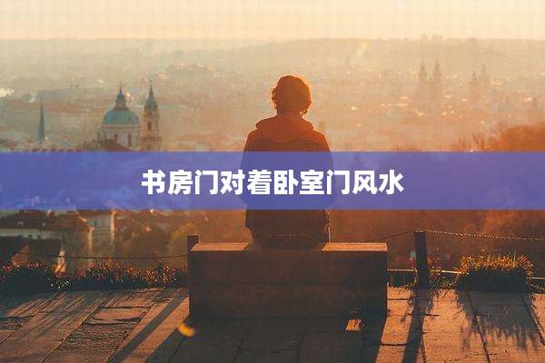 书房门对着卧室门风水