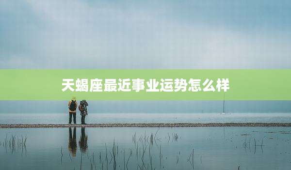 天蝎座最近事业运势怎么样