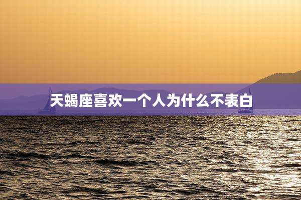 天蝎座喜欢一个人为什么不表白