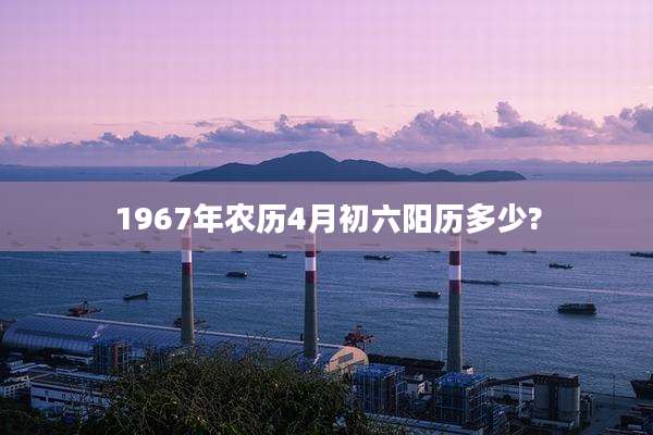 1967年农历4月初六阳历多少?