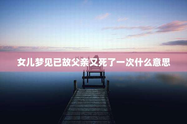 女儿梦见已故父亲又死了一次什么意思