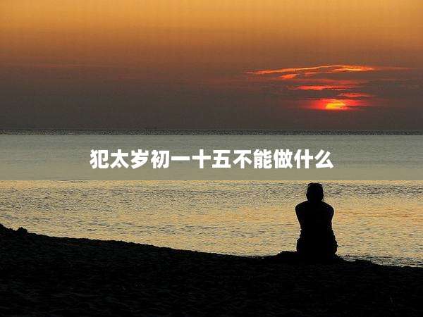 犯太岁初一十五不能做什么