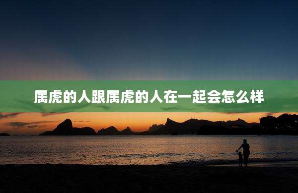 属虎的人跟属虎的人在一起会怎么样