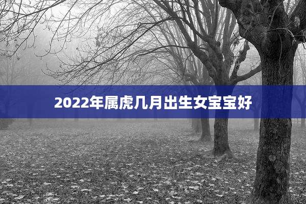 2022年属虎几月出生女宝宝好