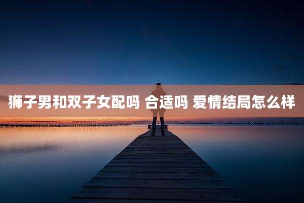 狮子男和双子女配吗 合适吗 爱情结局怎么样