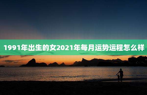 1991年出生的女2021年每月运势运程怎么样