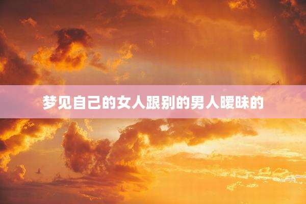 梦见自己的女人跟别的男人暧昧的