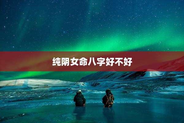 纯阴女命八字好不好