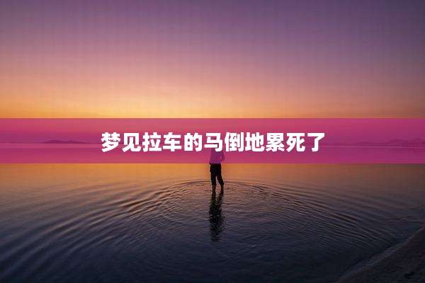 梦见拉车的马倒地累死了